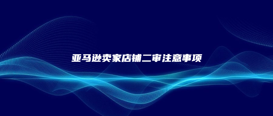 亞馬遜賣家店鋪二審注意事項