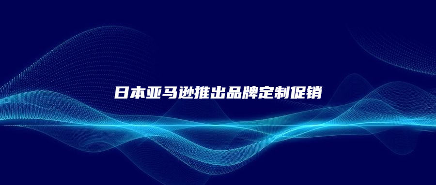 日本亞馬遜推出品牌定制促銷，非常貼心!