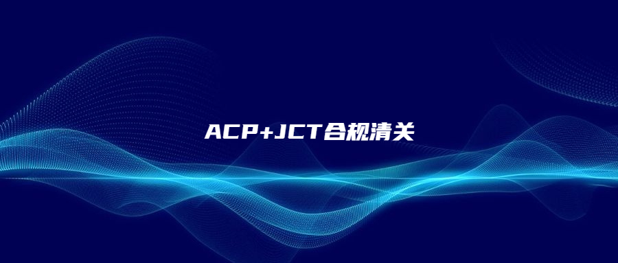 ACP+JCT合規(guī)清關(guān)