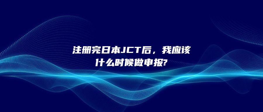 注冊完日本JCT后，我應(yīng)該什么時候做申報?