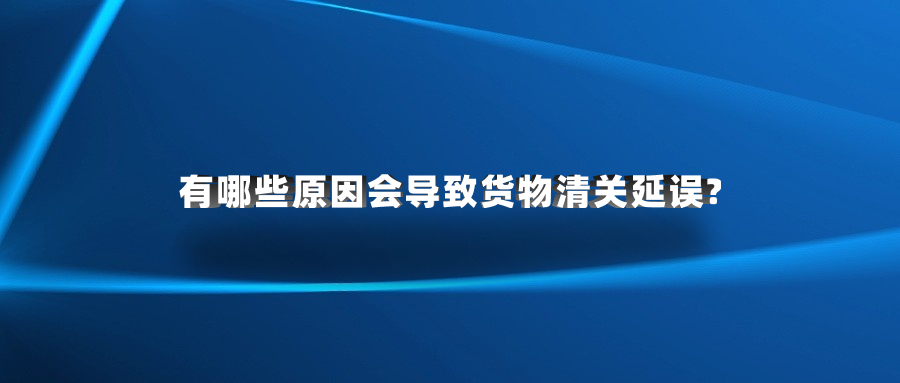 有哪些原因會(huì)導(dǎo)致貨物清關(guān)延誤?