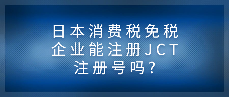 日本消費(fèi)稅免稅企業(yè)能注冊(cè)JCT注冊(cè)號(hào)嗎?