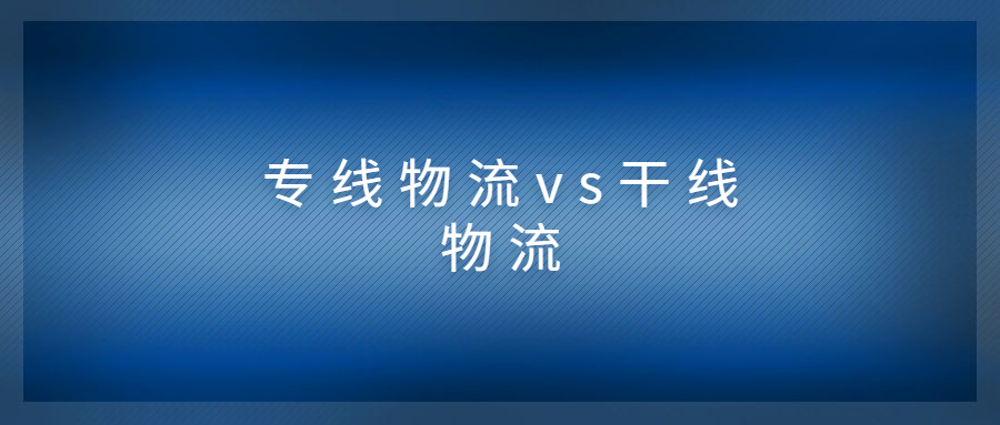 專線物流和干線物流有什么區(qū)別?兩者有什么關系?