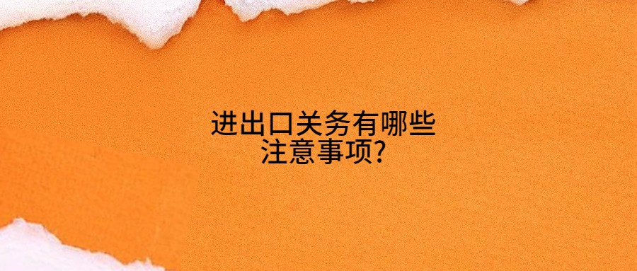 進(jìn)出口關(guān)務(wù)有哪些注意事項(xiàng)?