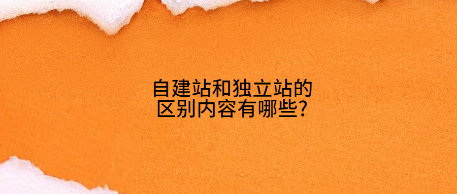 自建站和獨(dú)立站的區(qū)別內(nèi)容有哪些?