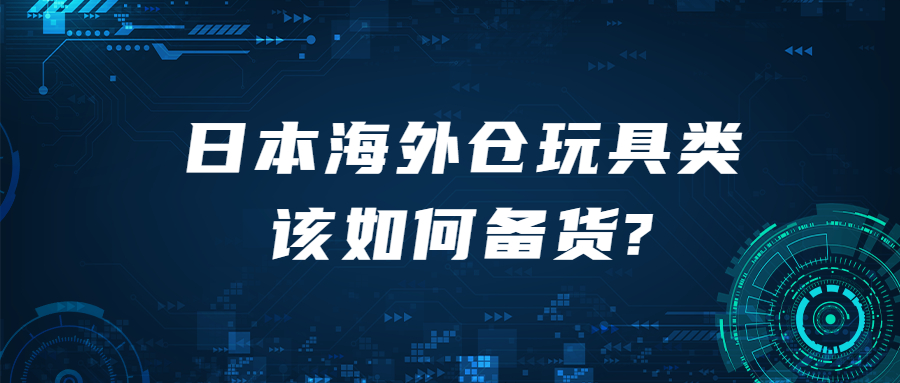 日本海外倉(cāng)玩具類該如何備貨?