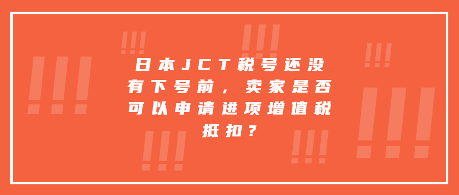 日本JCT稅號(hào)還沒有下號(hào)前，賣家是否可以申請(qǐng)進(jìn)項(xiàng)增值稅抵扣?