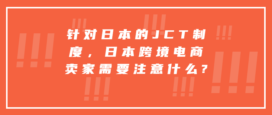 針對(duì)日本的JCT制度，日本跨境電商賣家需要注意什么?