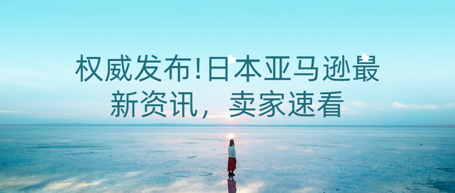 權威發(fā)布!日本亞馬遜最新資訊，賣家速看