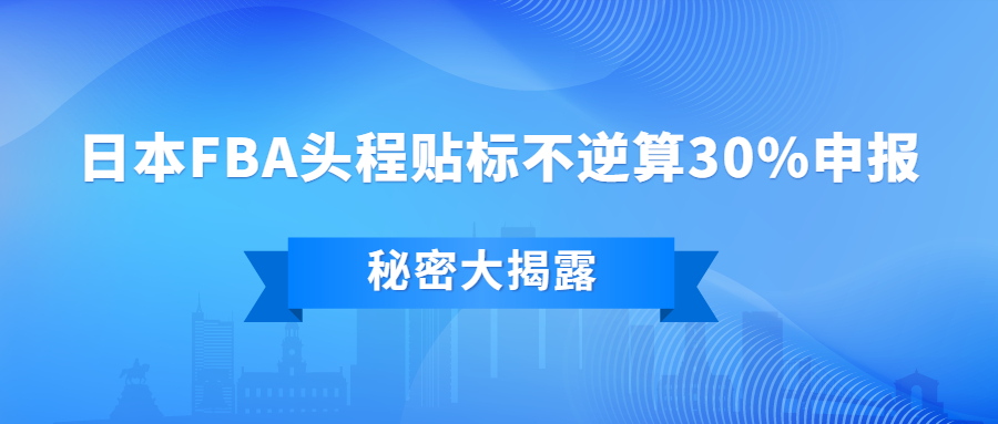 大揭秘：日本FBA頭程貼標(biāo)不逆算30%申報，怎么做到的?